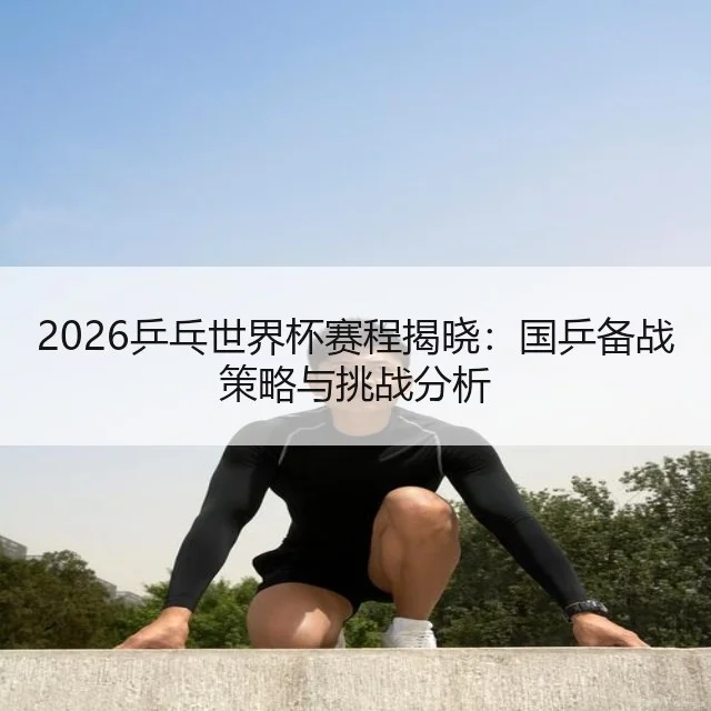 2026乒乓世界杯赛程揭晓：国乒备战策略与挑战分析 | WorldCupChina