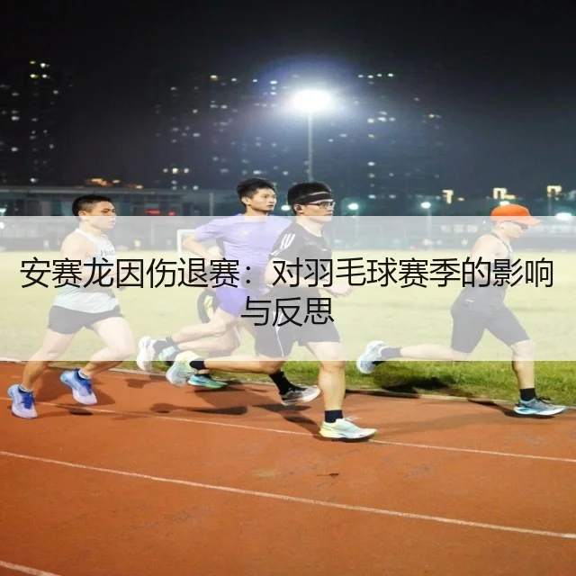 安赛龙因伤退赛：对羽毛球赛季的影响与反思