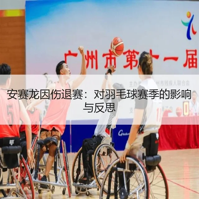 安赛龙因伤退赛：对羽毛球赛季的影响与反思 | WorldCupChina