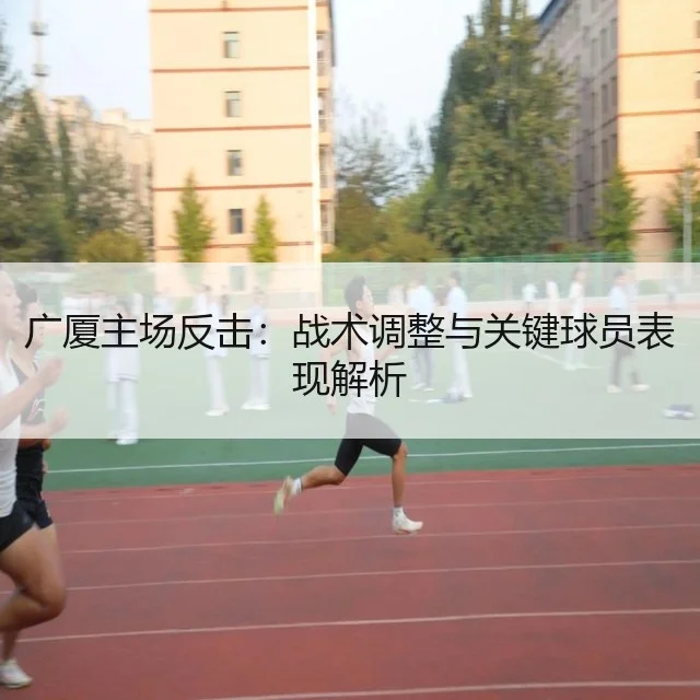 广厦主场反击：战术调整与关键球员表现解析