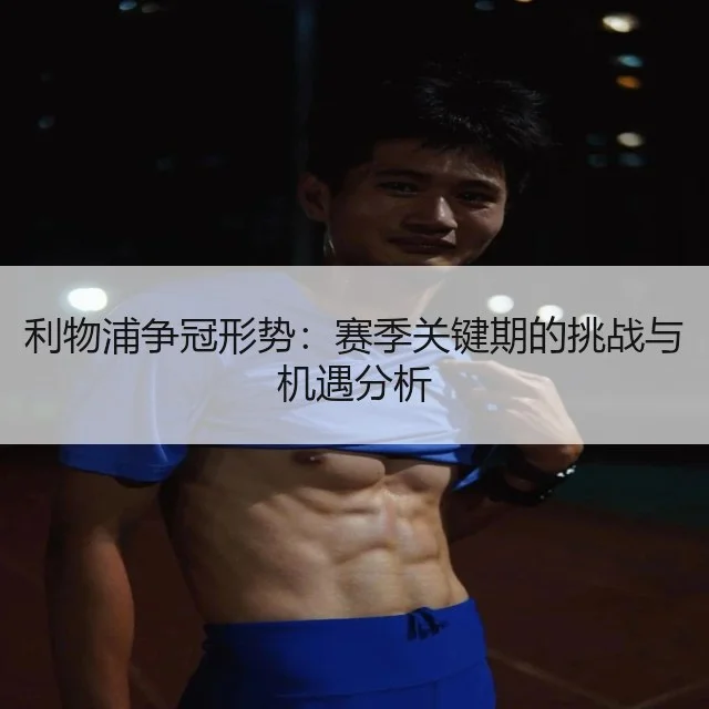 利物浦争冠形势：赛季关键期的挑战与机遇分析（WorldCupChina）