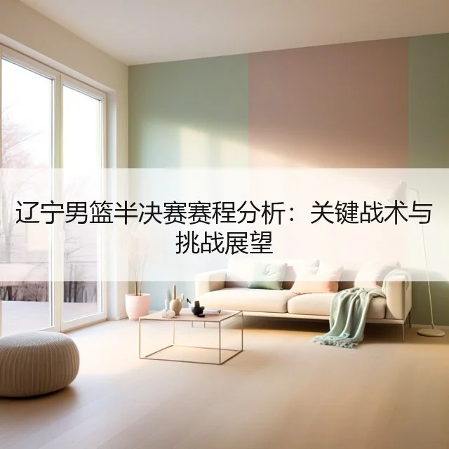 辽宁男篮半决赛赛程分析：关键战术与挑战展望