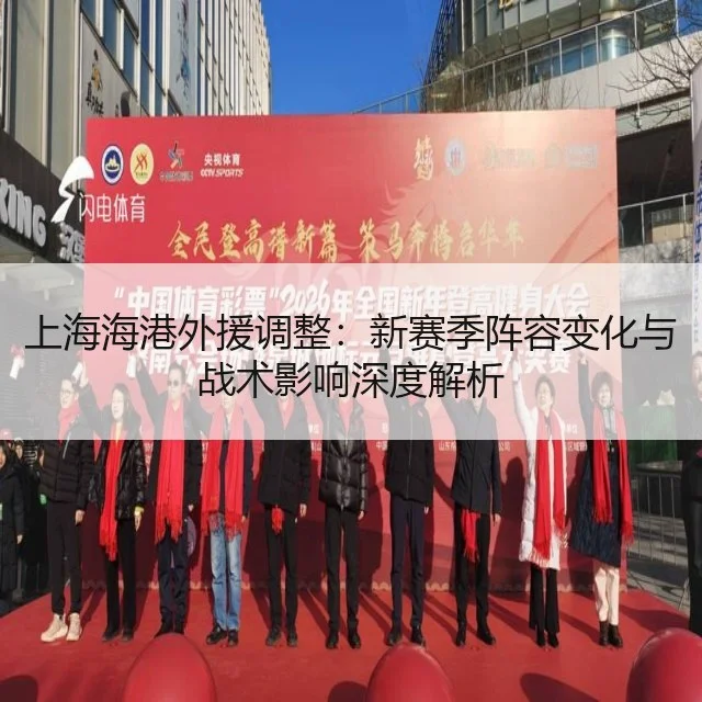 上海海港外援调整：新赛季阵容变化与战术影响深度解析