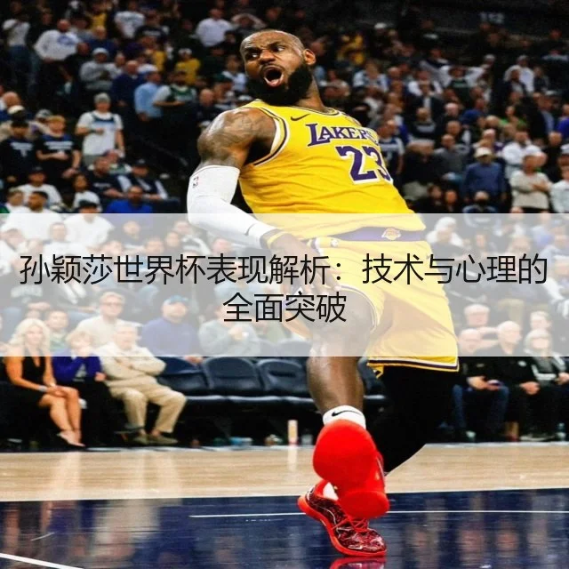孙颖莎世界杯表现解析：技术与心理的全面突破